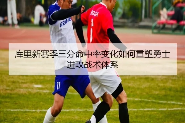 库里新赛季三分命中率变化如何重塑勇士进攻战术体系