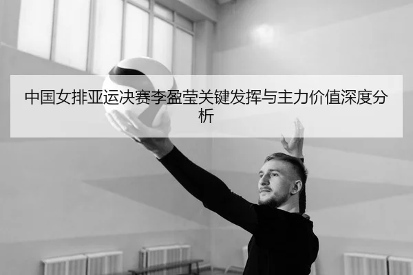 中国女排亚运决赛李盈莹关键发挥与主力价值深度分析（Shaba Sports）